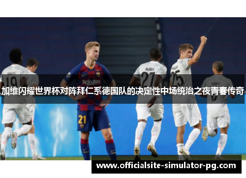 加维闪耀世界杯对阵拜仁系德国队的决定性中场统治之夜青春传奇