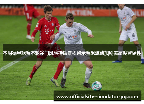 本周德甲联赛本轮冷门风险持续累积警示赛果波动加剧需高度警惕性