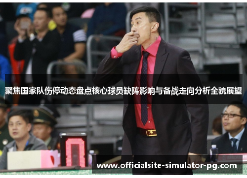 聚焦国家队伤停动态盘点核心球员缺阵影响与备战走向分析全貌展望