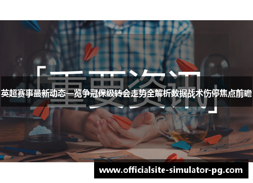 英超赛事最新动态一览争冠保级转会走势全解析数据战术伤停焦点前瞻