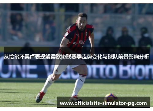 从恰尔汗奥卢表现解读欧协联赛季走势变化与球队前景影响分析