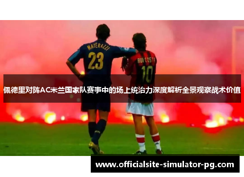 佩德里对阵AC米兰国家队赛事中的场上统治力深度解析全景观察战术价值