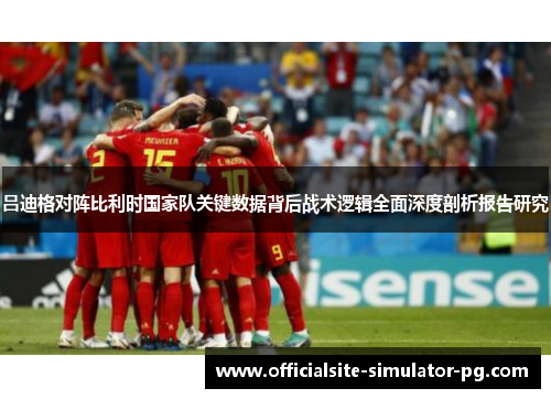 吕迪格对阵比利时国家队关键数据背后战术逻辑全面深度剖析报告研究