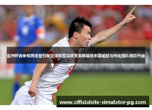 亚洲杯竞争格局重塑引发足球版图深度变革新篇章多国崛起与传统强队博弈升级