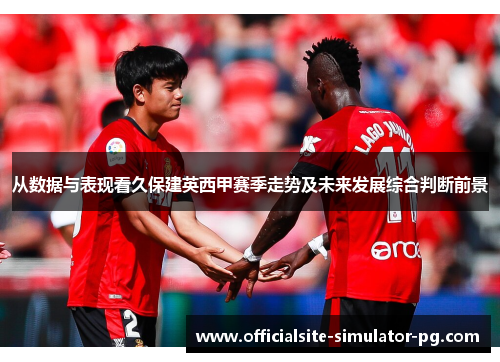 从数据与表现看久保建英西甲赛季走势及未来发展综合判断前景
