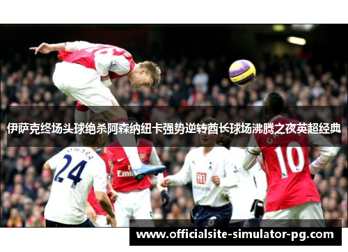 伊萨克终场头球绝杀阿森纳纽卡强势逆转酋长球场沸腾之夜英超经典