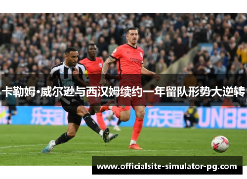 卡勒姆·威尔逊与西汉姆续约一年留队形势大逆转