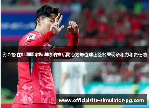 孙兴慜在韩国国家队训练结束后耐心为每位球迷签名展现亲和力和责任感