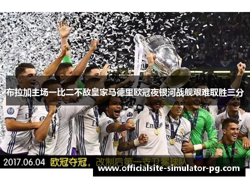 布拉加主场一比二不敌皇家马德里欧冠夜银河战舰艰难取胜三分
