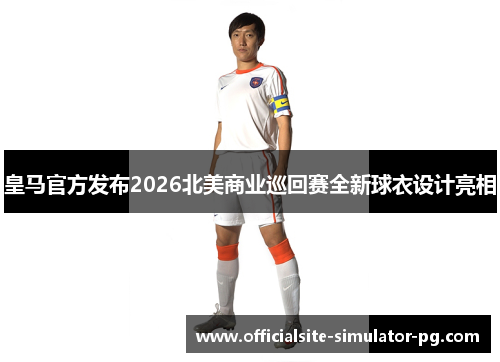 皇马官方发布2026北美商业巡回赛全新球衣设计亮相