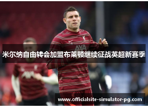 米尔纳自由转会加盟布莱顿继续征战英超新赛季