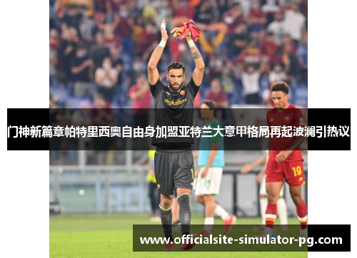 门神新篇章帕特里西奥自由身加盟亚特兰大意甲格局再起波澜引热议