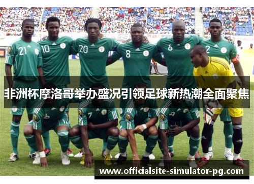 非洲杯摩洛哥举办盛况引领足球新热潮全面聚焦