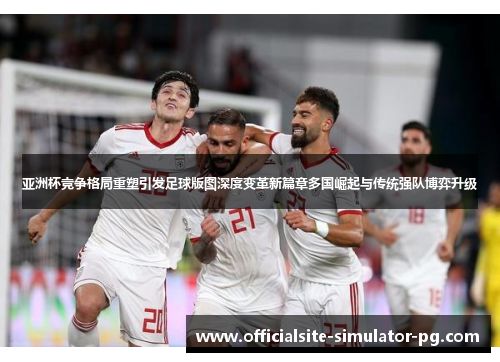 亚洲杯竞争格局重塑引发足球版图深度变革新篇章多国崛起与传统强队博弈升级