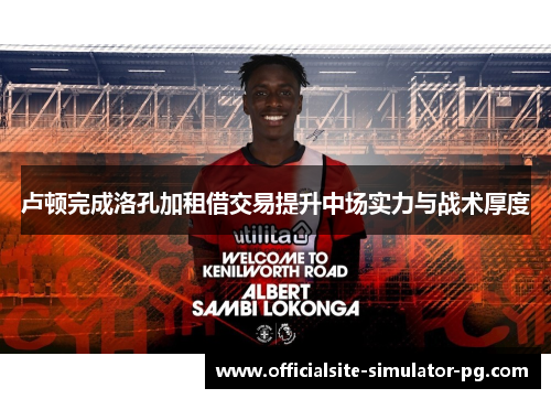 卢顿完成洛孔加租借交易提升中场实力与战术厚度