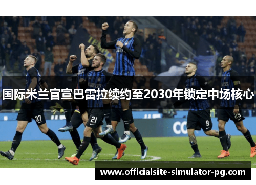 国际米兰官宣巴雷拉续约至2030年锁定中场核心