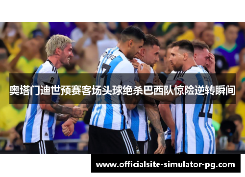 奥塔门迪世预赛客场头球绝杀巴西队惊险逆转瞬间