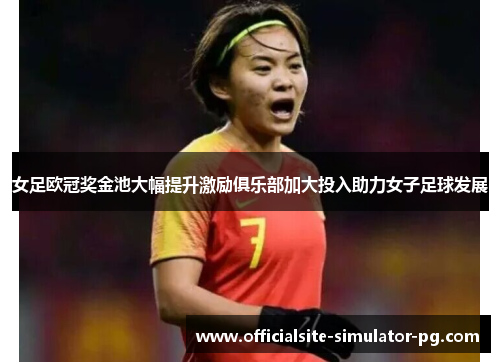 女足欧冠奖金池大幅提升激励俱乐部加大投入助力女子足球发展
