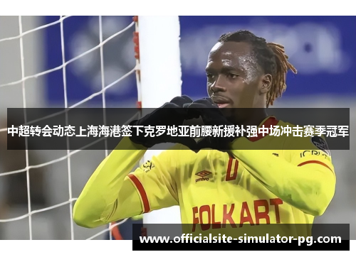 中超转会动态上海海港签下克罗地亚前腰新援补强中场冲击赛季冠军