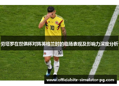 劳塔罗在世俱杯对阵英格兰时的临场表现及影响力深度分析
