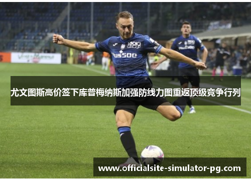尤文图斯高价签下库普梅纳斯加强防线力图重返顶级竞争行列