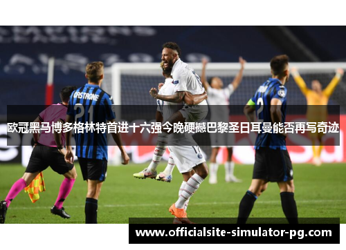 欧冠黑马博多格林特首进十六强今晚硬撼巴黎圣日耳曼能否再写奇迹