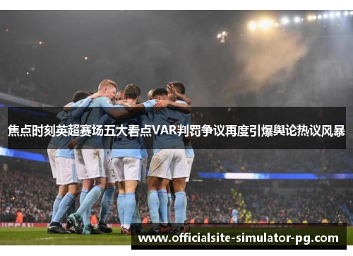 焦点时刻英超赛场五大看点VAR判罚争议再度引爆舆论热议风暴