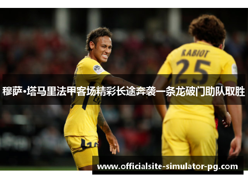穆萨·塔马里法甲客场精彩长途奔袭一条龙破门助队取胜